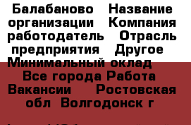 Балабаново › Название организации ­ Компания-работодатель › Отрасль предприятия ­ Другое › Минимальный оклад ­ 1 - Все города Работа » Вакансии   . Ростовская обл.,Волгодонск г.